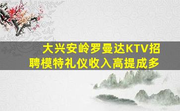 大兴安岭罗曼达KTV招聘模特礼仪收入高提成多